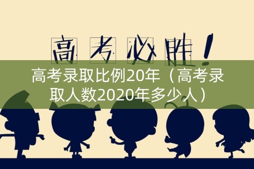 高考录取比例20年（高考录取人数2020年多少人）