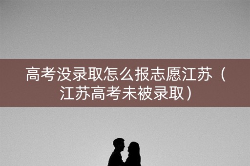 高考没录取怎么报志愿江苏（江苏高考未被录取）