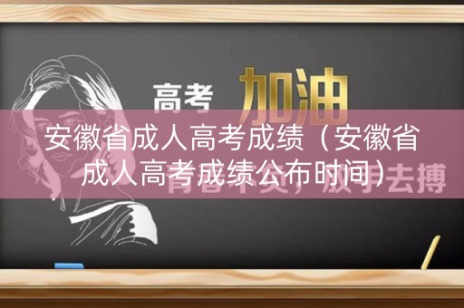 安徽省成人高考成绩（安徽省成人高考成绩公布时间）