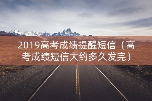 2019高考成绩提醒短信（高考成绩短信大约多久发完）