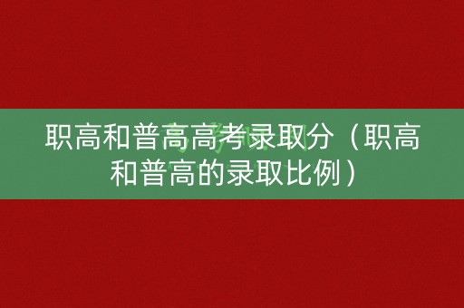 职高和普高高考录取分（职高和普高的录取比例）