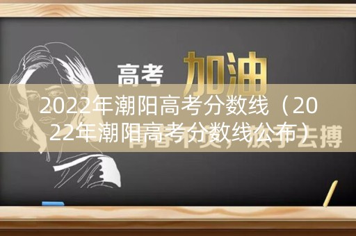 2022年潮阳高考分数线（2022年潮阳高考分数线公布）