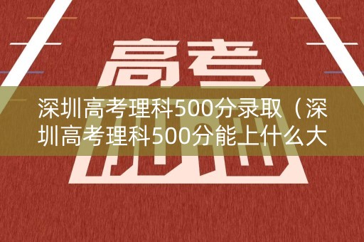 深圳高考理科500分录取（深圳高考理科500分能上什么大学）