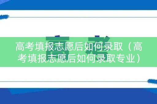 高考填报志愿后如何录取（高考填报志愿后如何录取专业）