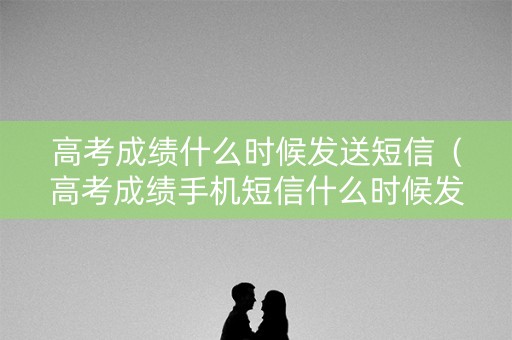 高考成绩什么时候发送短信（高考成绩手机短信什么时候发）