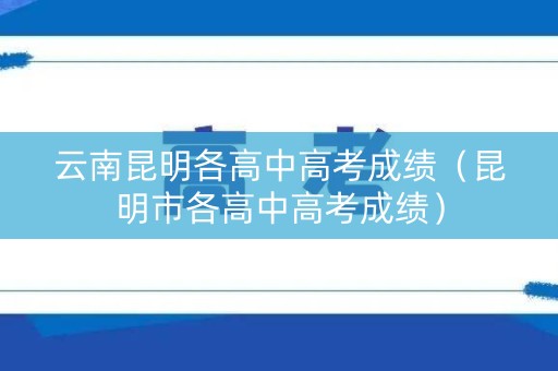 云南昆明各高中高考成绩（昆明市各高中高考成绩）