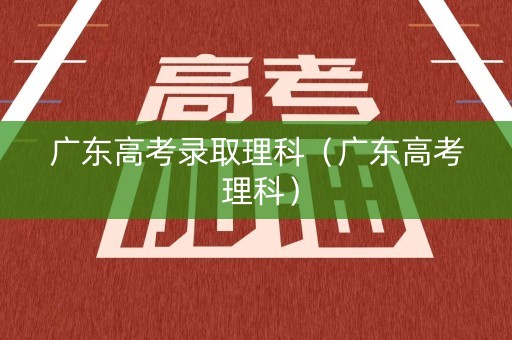 广东高考录取理科（广东高考 理科）