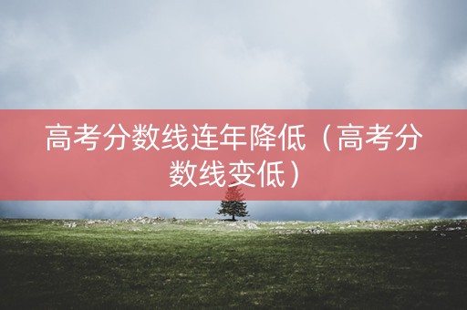 高考分数线连年降低（高考分数线变低）