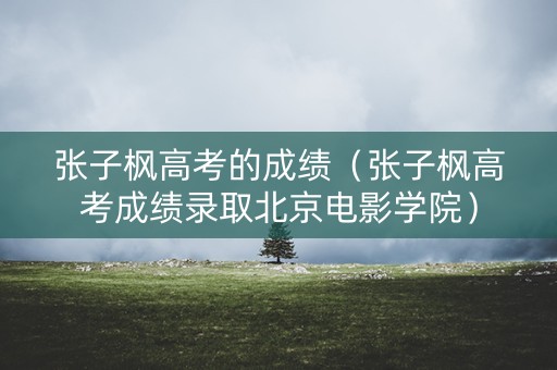 张子枫高考的成绩（张子枫高考成绩录取北京电影学院）