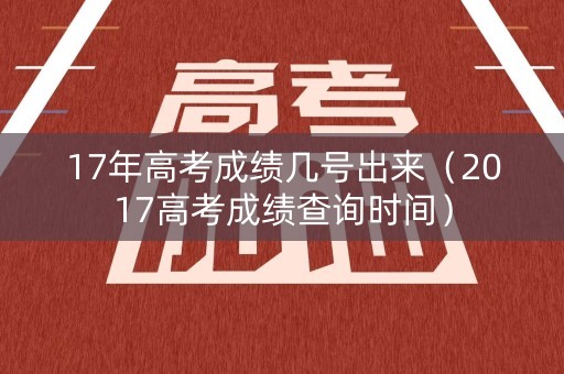 17年高考成绩几号出来（2017高考成绩查询时间）
