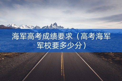 海军高考成绩要求（高考海军军校要多少分）