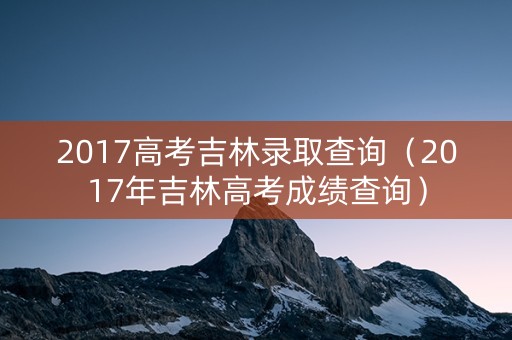 2017高考吉林录取查询（2017年吉林高考成绩查询）