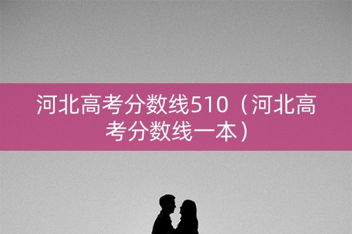 河北高考分数线510（河北高考分数线一本）