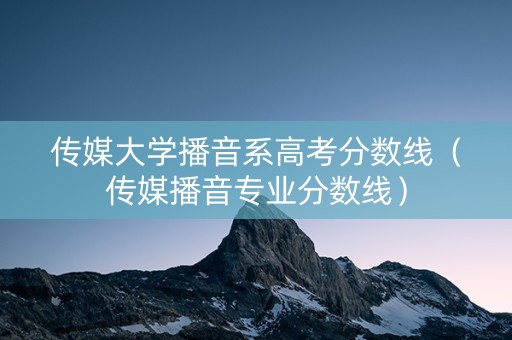传媒大学播音系高考分数线（传媒播音专业分数线）
