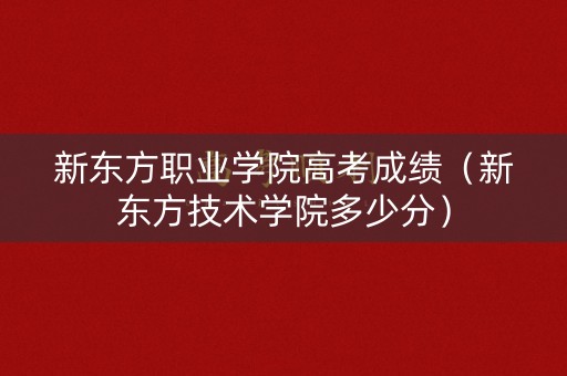 新东方职业学院高考成绩（新东方技术学院多少分）