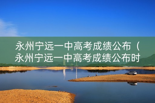永州宁远一中高考成绩公布（永州宁远一中高考成绩公布时间）