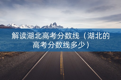 解读湖北高考分数线（湖北的高考分数线多少）