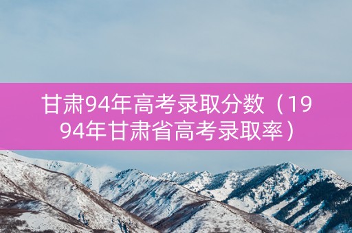甘肃94年高考录取分数（1994年甘肃省高考录取率）