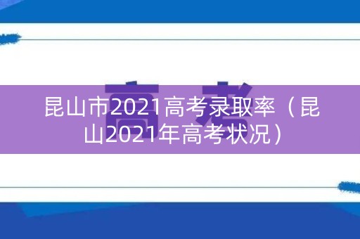昆山市2021高考录取率（昆山2021年高考状况）