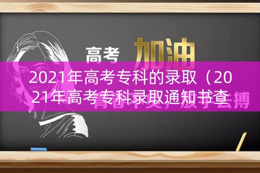 2021年高考专科的录取（2021年高考专科录取通知书查询）