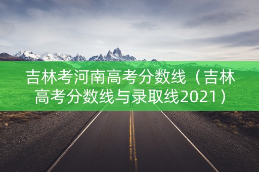 吉林考河南高考分数线（吉林高考分数线与录取线2021）