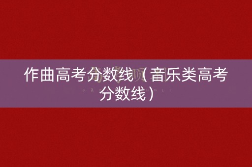 作曲高考分数线（音乐类高考分数线）