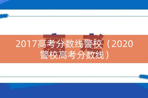 2017高考分数线警校（2020警校高考分数线）