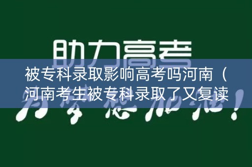 被专科录取影响高考吗河南（河南考生被专科录取了又复读了明年报考有影响吗）
