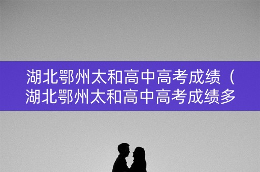 湖北鄂州太和高中高考成绩（湖北鄂州太和高中高考成绩多少）