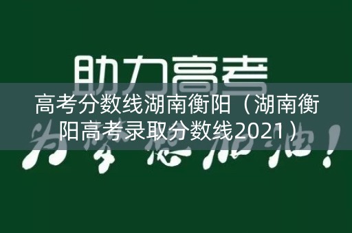 高考分数线湖南衡阳（湖南衡阳高考录取分数线2021）