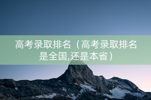 高考录取排名（高考录取排名是全国,还是本省）