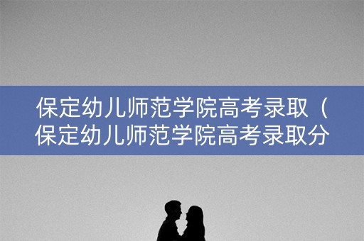 保定幼儿师范学院高考录取（保定幼儿师范学院高考录取分数线）