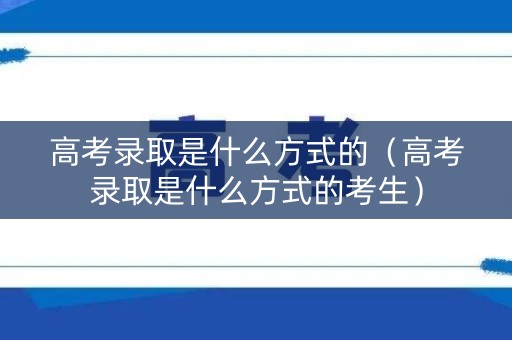 高考录取是什么方式的（高考录取是什么方式的考生）