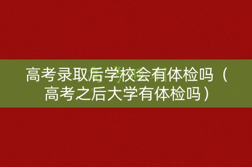 高考录取后学校会有体检吗（高考之后大学有体检吗）