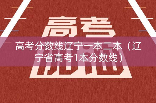 高考分数线辽宁一本二本（辽宁省高考1本分数线）