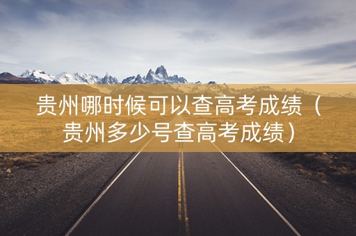 贵州哪时候可以查高考成绩（贵州多少号查高考成绩）