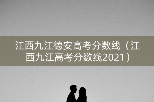 江西九江德安高考分数线（江西九江高考分数线2021）