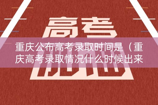 重庆公布高考录取时间是（重庆高考录取情况什么时候出来）