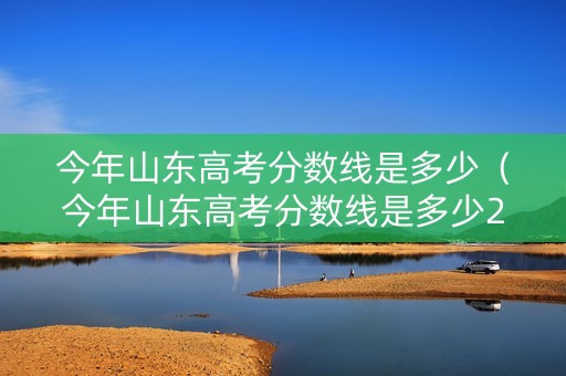 今年山东高考分数线是多少（今年山东高考分数线是多少2020）