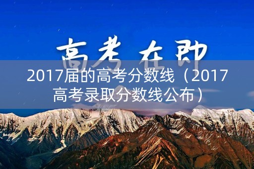 2017届的高考分数线（2017高考录取分数线公布）