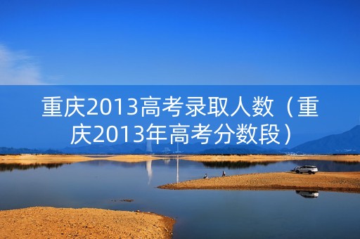 重庆2013高考录取人数（重庆2013年高考分数段）
