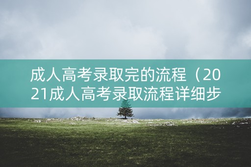 成人高考录取完的流程（2021成人高考录取流程详细步骤及时间）