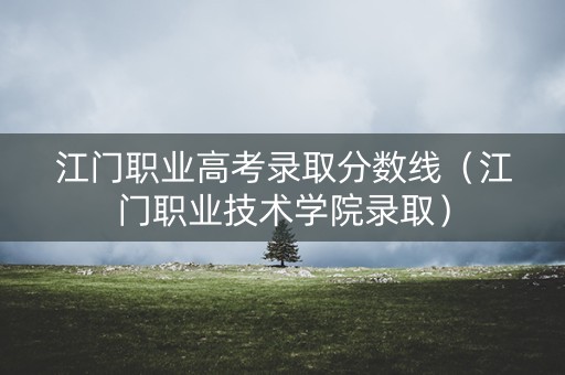 江门职业高考录取分数线（江门职业技术学院录取）