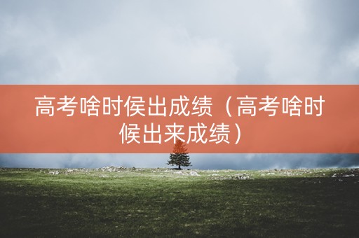 高考啥时侯出成绩（高考啥时候出来成绩）