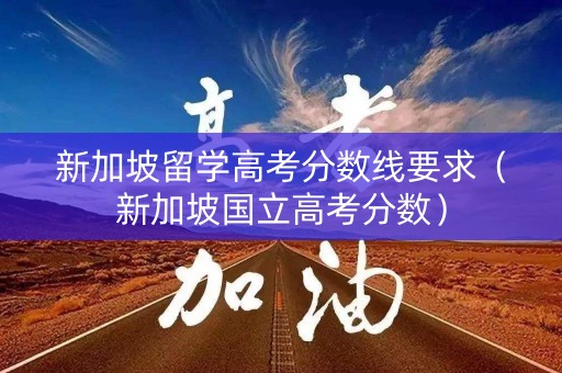 新加坡留学高考分数线要求（新加坡国立高考分数）