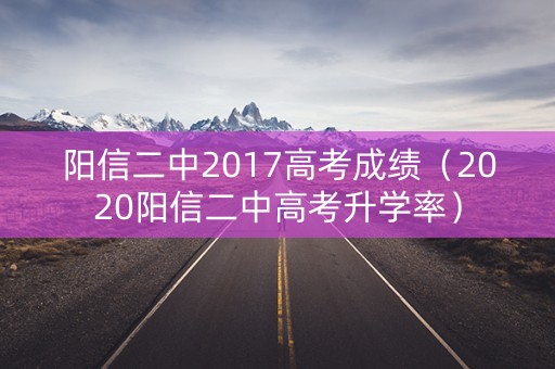 阳信二中2017高考成绩（2020阳信二中高考升学率）