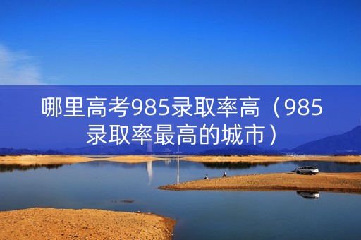 哪里高考985录取率高（985录取率最高的城市）