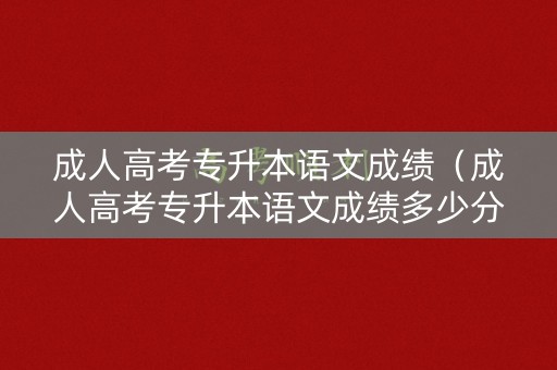 成人高考专升本语文成绩（成人高考专升本语文成绩多少分）