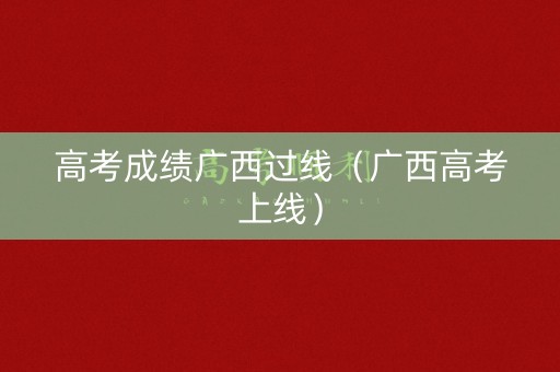 高考成绩广西过线（广西高考上线）