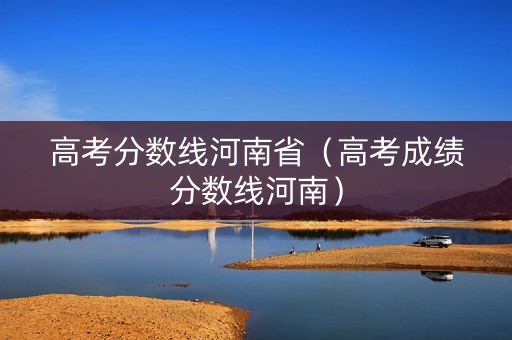 高考分数线河南省（高考成绩分数线河南）